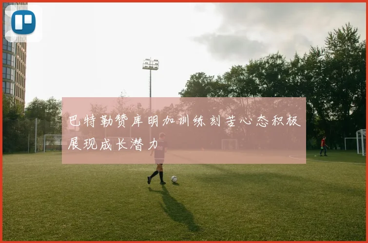 巴特勒赞库明加训练刻苦心态积极展现成长潜力