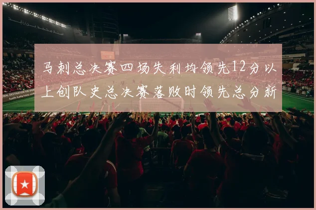 马刺总决赛四场失利均领先12分以上创队史总决赛落败时领先总分新纪录