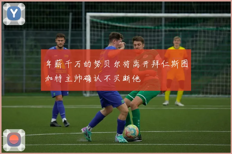 年薪千万的努贝尔将离开拜仁斯图加特主帅确认不买断他