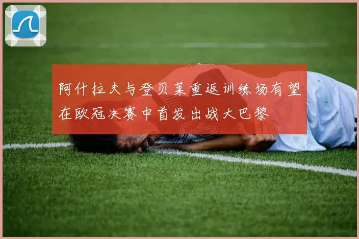 阿什拉夫与登贝莱重返训练场有望在欧冠决赛中首发出战大巴黎
