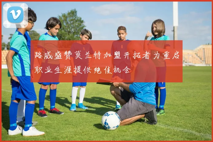 路威盛赞莫兰特加盟开拓者为重启职业生涯提供绝佳机会