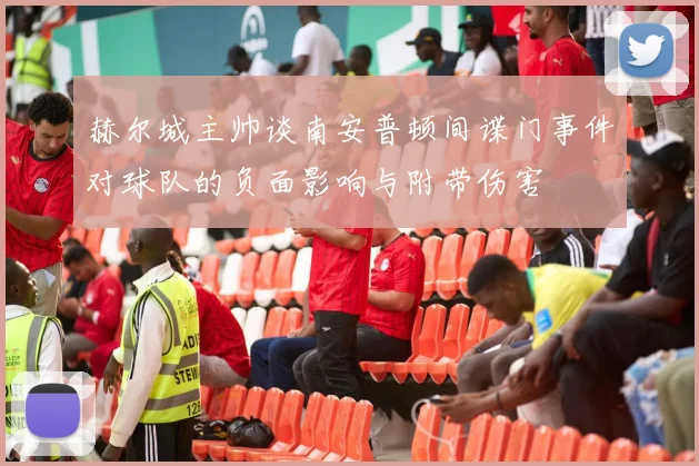 赫尔城主帅谈南安普顿间谍门事件对球队的负面影响与附带伤害