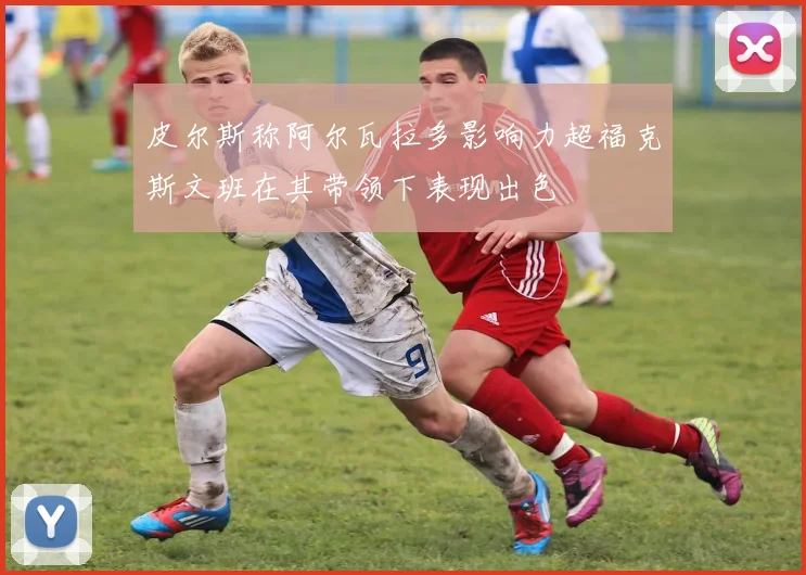 皮尔斯称阿尔瓦拉多影响力超福克斯文班在其带领下表现出色