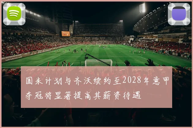 国米计划与齐沃续约至2028年意甲夺冠将显著提高其薪资待遇