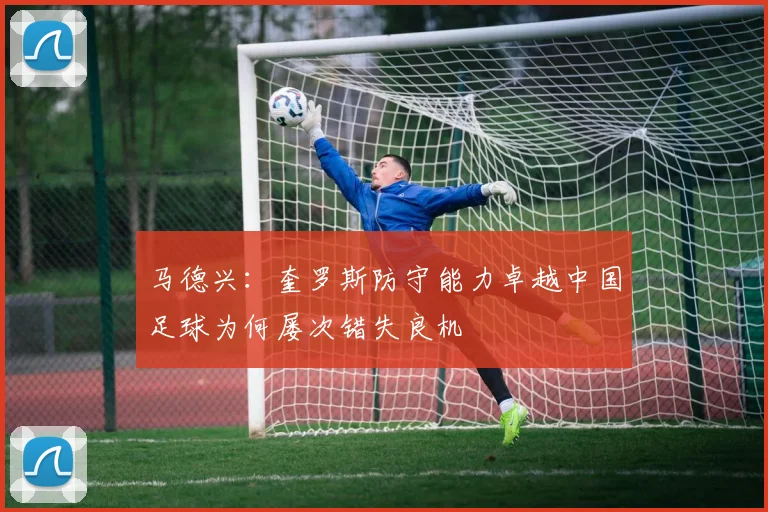马德兴：奎罗斯防守能力卓越中国足球为何屡次错失良机