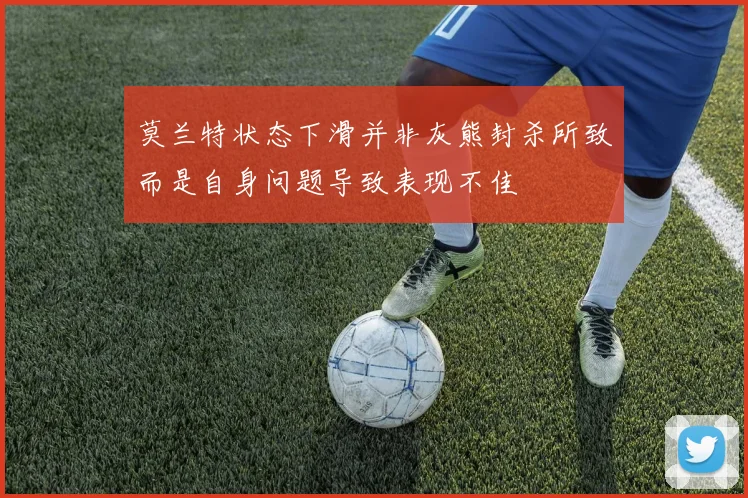 莫兰特状态下滑并非灰熊封杀所致而是自身问题导致表现不佳