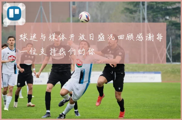 球迷与媒体开放日盛况回顾感谢每一位支持我们的你