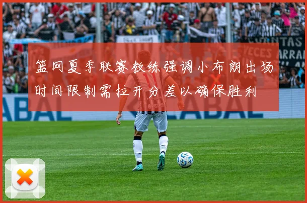 篮网夏季联赛教练强调小布朗出场时间限制需拉开分差以确保胜利