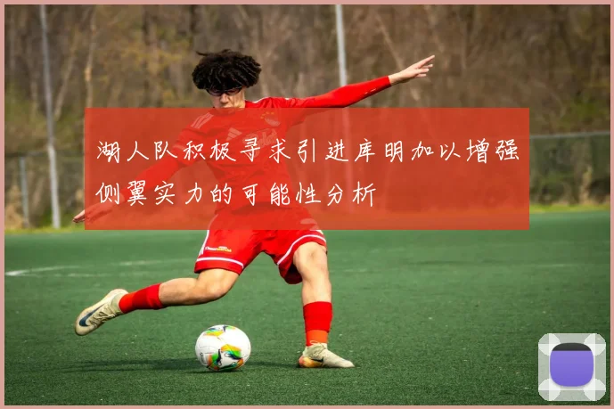 湖人队积极寻求引进库明加以增强侧翼实力的可能性分析