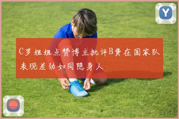 C罗姐姐点赞博主批评B费在国家队表现差劲如同隐身人