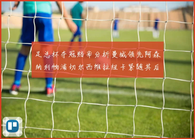 足总杯夺冠赔率分析曼城领先阿森纳利物浦切尔西维拉纽卡紧随其后