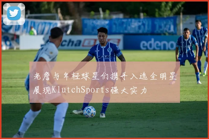 老詹与年轻球星们携手入选全明星展现KlutchSports强大实力