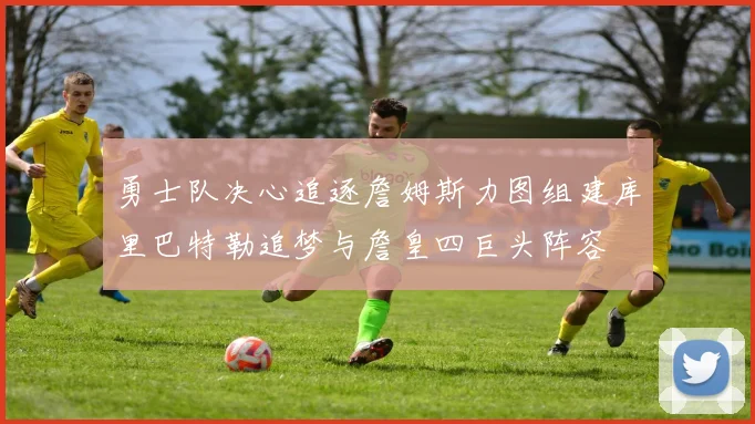 勇士队决心追逐詹姆斯力图组建库里巴特勒追梦与詹皇四巨头阵容