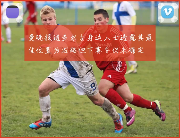 曼晚报道多尔古身边人士透露其最佳位置为右路但下赛季仍未确定