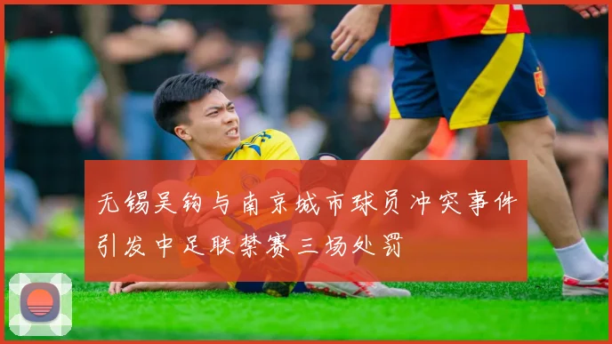 无锡吴钩与南京城市球员冲突事件引发中足联禁赛三场处罚