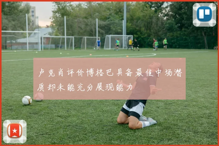 卢克肖评价博格巴具备最佳中场潜质却未能充分展现能力