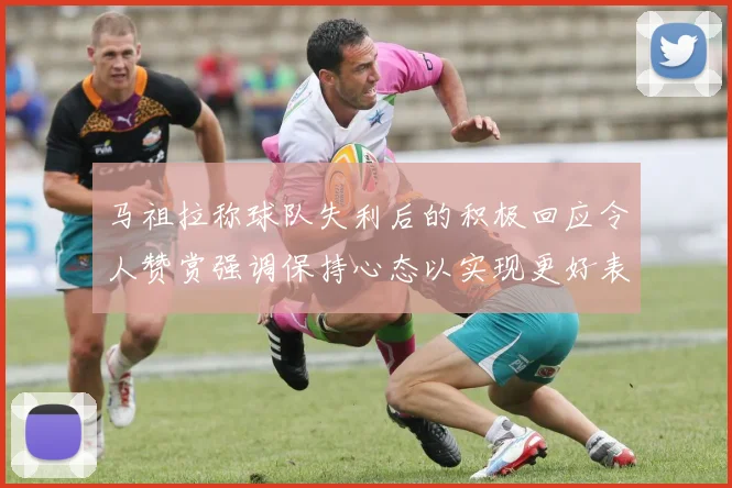 马祖拉称球队失利后的积极回应令人赞赏强调保持心态以实现更好表现