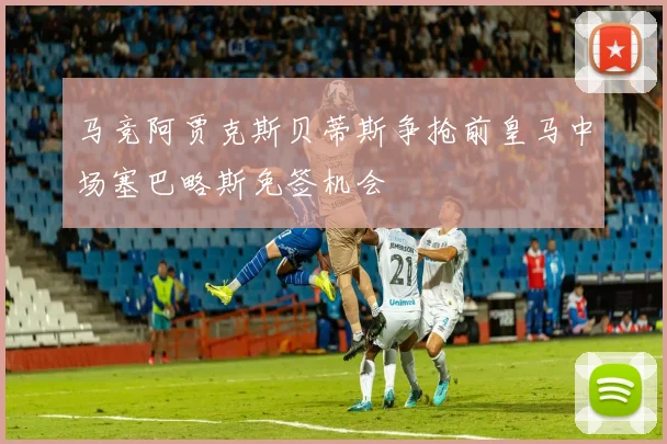 马竞阿贾克斯贝蒂斯争抢前皇马中场塞巴略斯免签机会