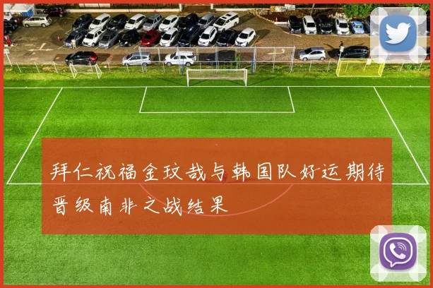 拜仁祝福金玟哉与韩国队好运期待晋级南非之战结果