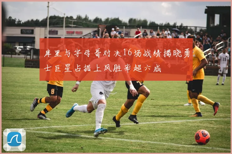 库里与字母哥对决16场战绩揭晓勇士巨星占据上风胜率超六成