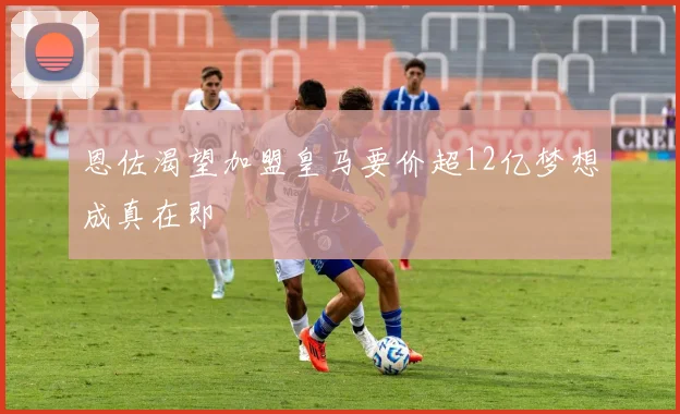 恩佐渴望加盟皇马要价超12亿梦想成真在即
