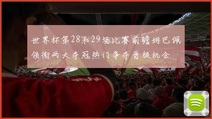 世界杯第28和29场比赛前瞻姆巴佩领衔两大夺冠热门争夺晋级机会