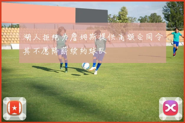 湖人拒绝为詹姆斯提供高额合同令其不愿降薪续约球队