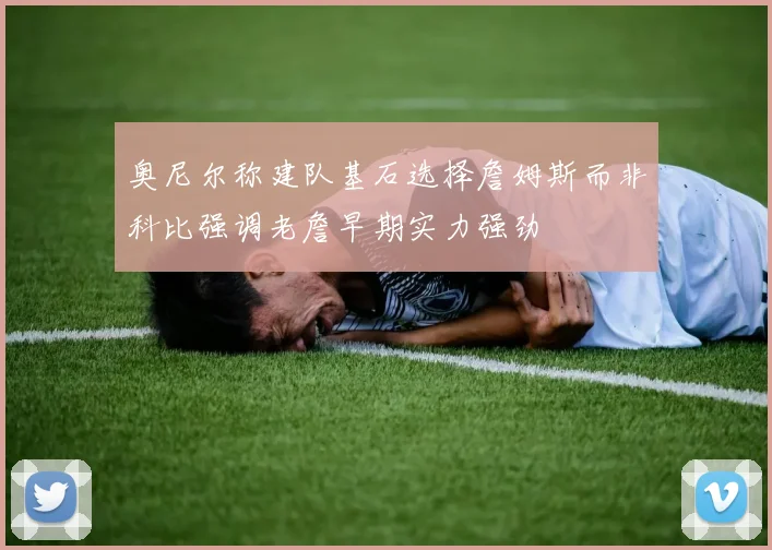 奥尼尔称建队基石选择詹姆斯而非科比强调老詹早期实力强劲